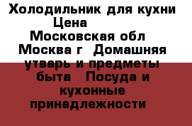 Холодильник для кухни › Цена ­ 10 000 - Московская обл., Москва г. Домашняя утварь и предметы быта » Посуда и кухонные принадлежности   